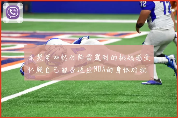 东契奇回忆对阵雷霆时的挑战感受怀疑自己能否适应NBA的身体对抗