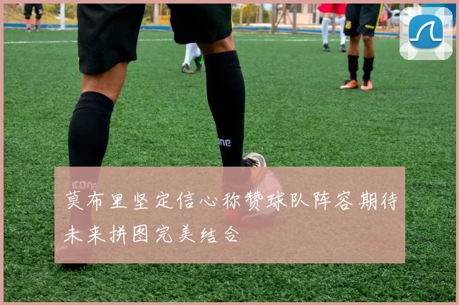 莫布里坚定信心称赞球队阵容期待未来拼图完美结合