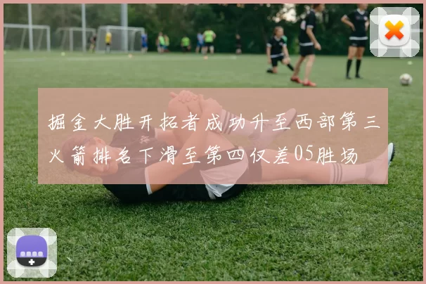 掘金大胜开拓者成功升至西部第三火箭排名下滑至第四仅差05胜场