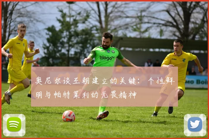 奥尼尔谈王朝建立的关键：个性鲜明与帕特莱利的无畏精神