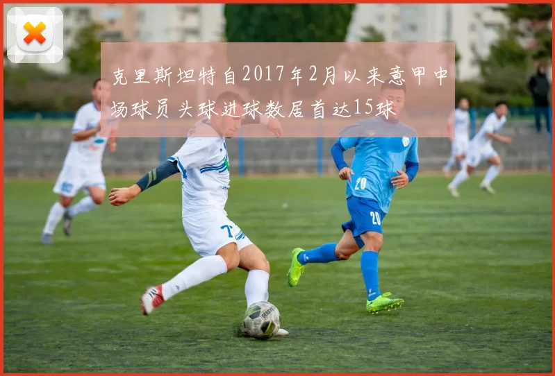 克里斯坦特自2017年2月以来意甲中场球员头球进球数居首达15球