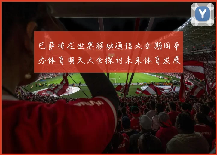 巴萨将在世界移动通信大会期间举办体育明天大会探讨未来体育发展新趋势