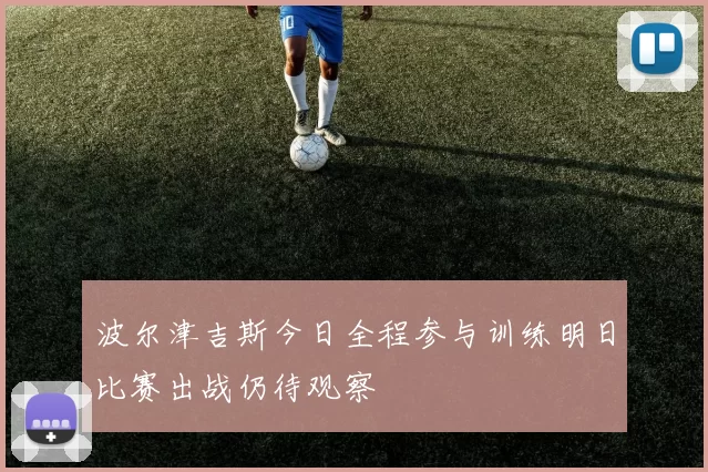 波尔津吉斯今日全程参与训练明日比赛出战仍待观察