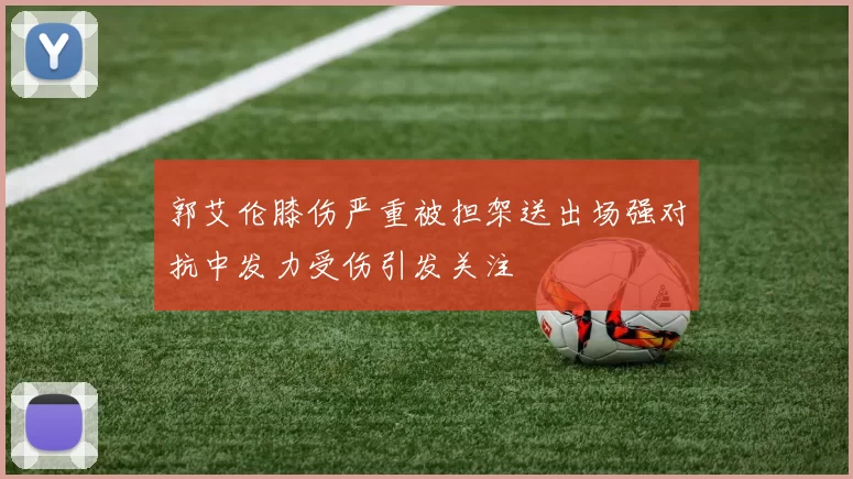 郭艾伦膝伤严重被担架送出场强对抗中发力受伤引发关注