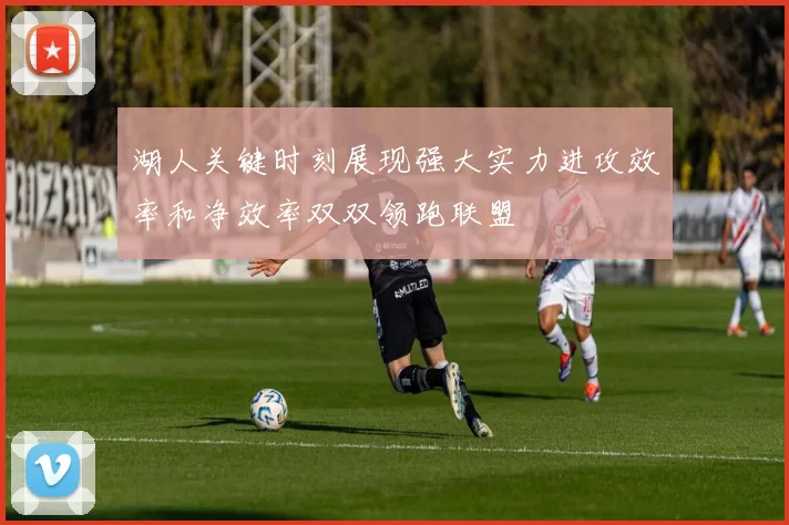湖人关键时刻展现强大实力进攻效率和净效率双双领跑联盟