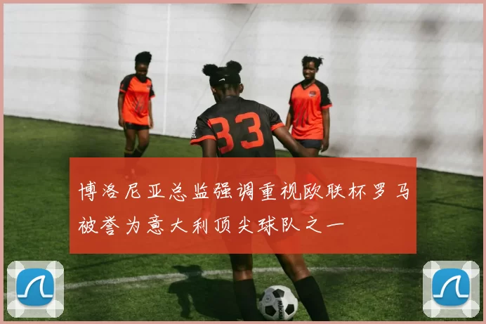 博洛尼亚总监强调重视欧联杯罗马被誉为意大利顶尖球队之一