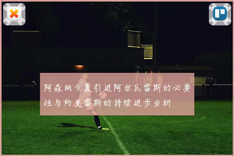阿森纳今夏引进阿尔瓦雷斯的必要性与约克雷斯的持续进步分析