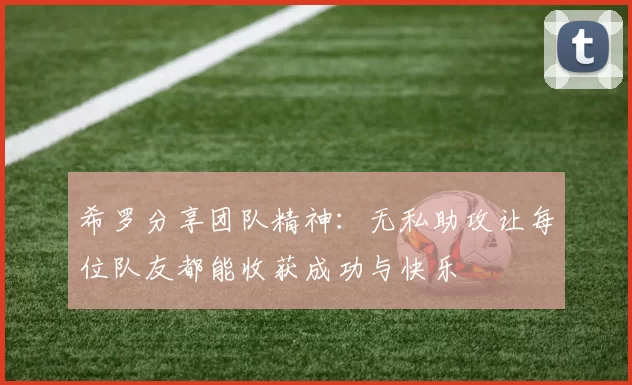 希罗分享团队精神：无私助攻让每位队友都能收获成功与快乐