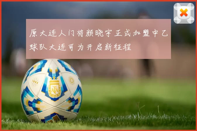 原大连人门将颜晓宇正式加盟中乙球队大连可为开启新征程