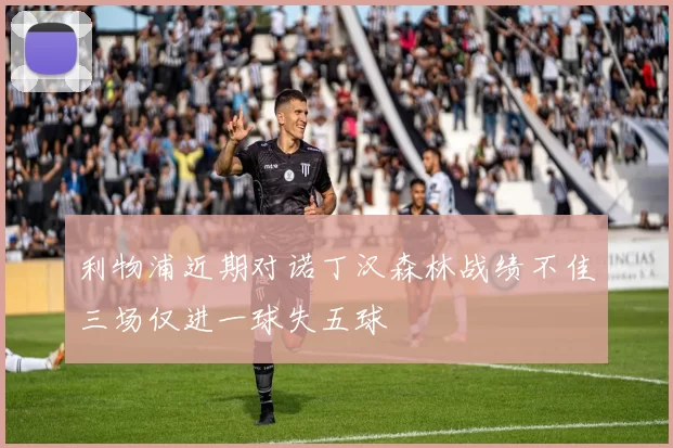 利物浦近期对诺丁汉森林战绩不佳三场仅进一球失五球