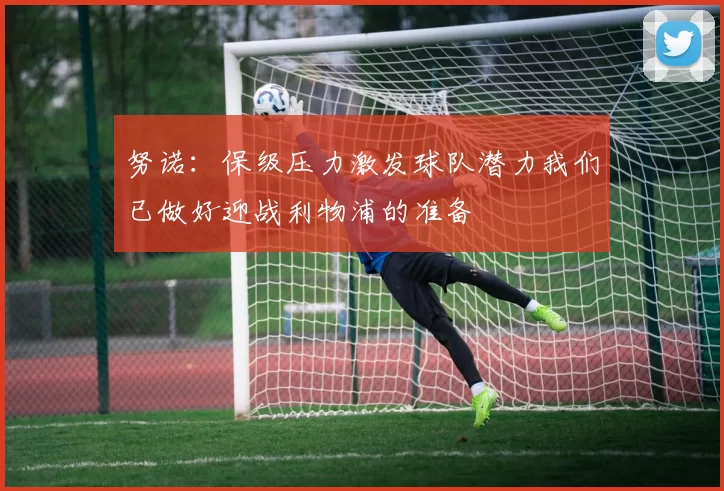 努诺：保级压力激发球队潜力我们已做好迎战利物浦的准备