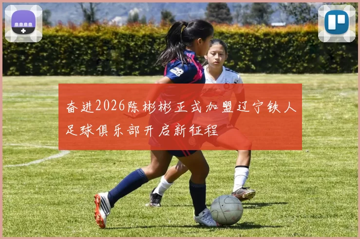 奋进2026陈彬彬正式加盟辽宁铁人足球俱乐部开启新征程