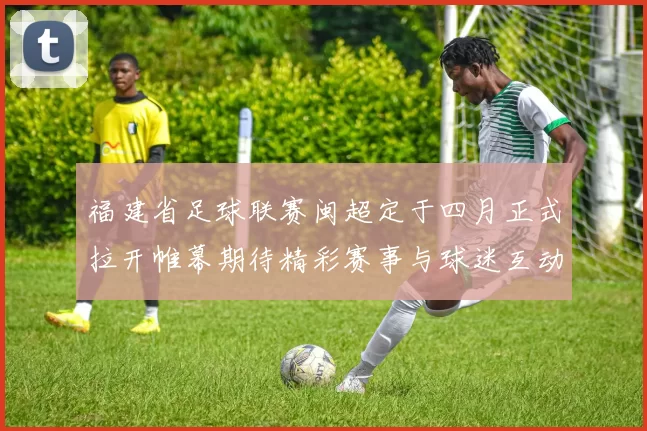 福建省足球联赛闽超定于四月正式拉开帷幕期待精彩赛事与球迷互动