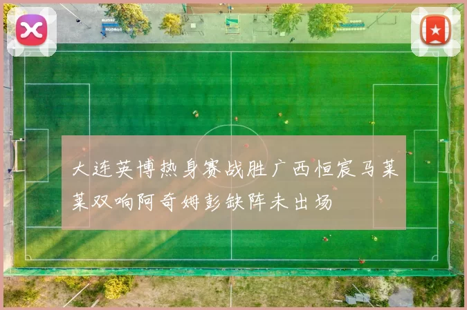 大连英博热身赛战胜广西恒宸马莱莱双响阿奇姆彭缺阵未出场