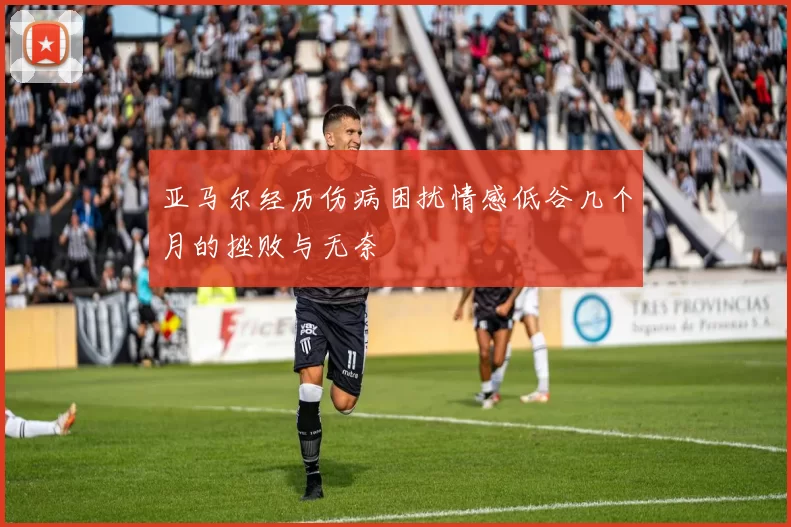 亚马尔经历伤病困扰情感低谷几个月的挫败与无奈