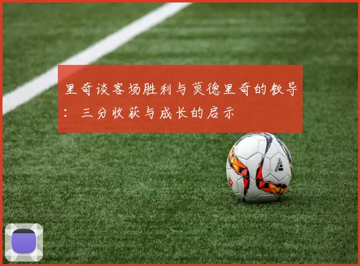 里奇谈客场胜利与莫德里奇的教导：三分收获与成长的启示