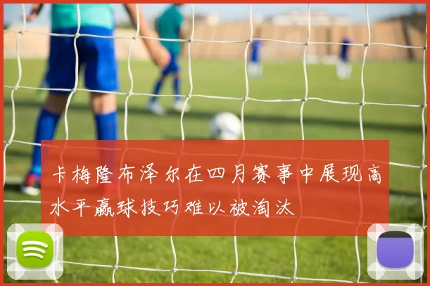 卡梅隆布泽尔在四月赛事中展现高水平赢球技巧难以被淘汰