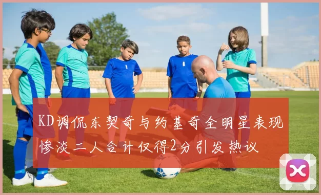 KD调侃东契奇与约基奇全明星表现惨淡二人合计仅得2分引发热议