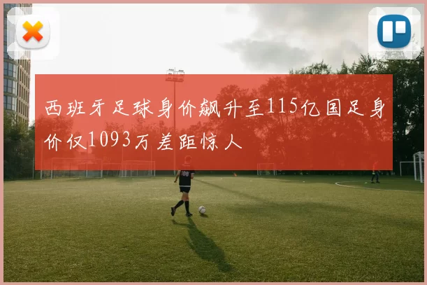 西班牙足球身价飙升至115亿国足身价仅1093万差距惊人