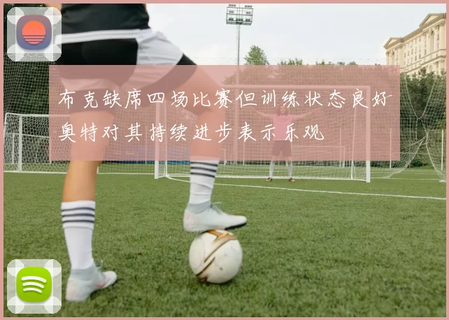 布克缺席四场比赛但训练状态良好奥特对其持续进步表示乐观