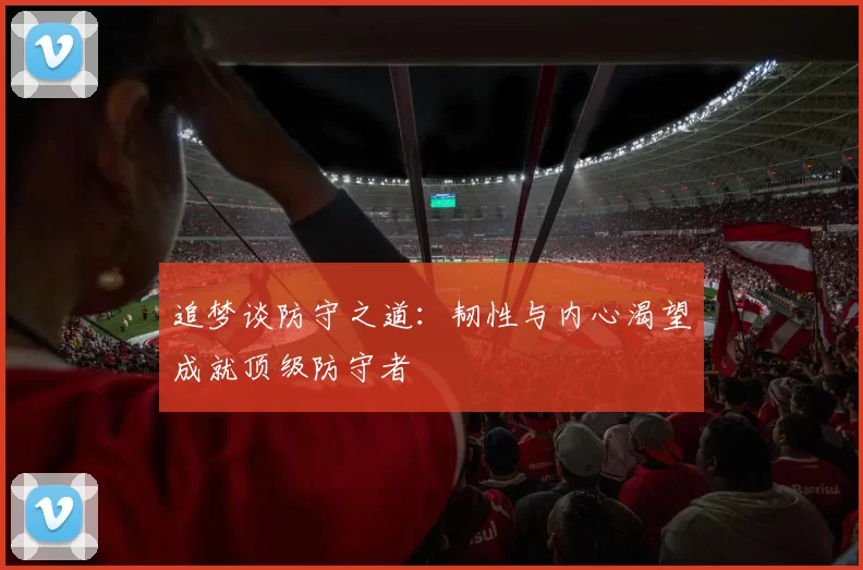 追梦谈防守之道：韧性与内心渴望成就顶级防守者