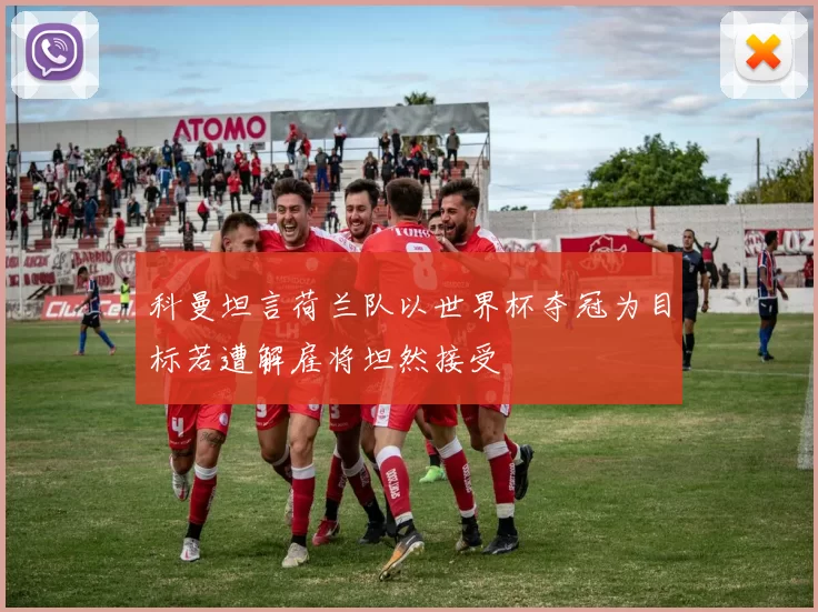 科曼坦言荷兰队以世界杯夺冠为目标若遭解雇将坦然接受