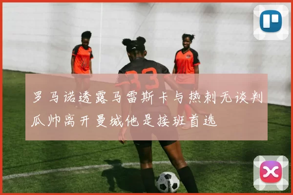罗马诺透露马雷斯卡与热刺无谈判瓜帅离开曼城他是接班首选