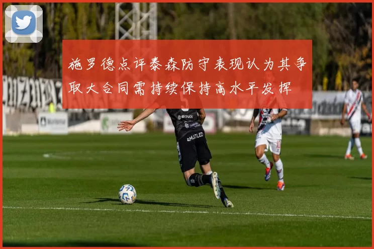 施罗德点评泰森防守表现认为其争取大合同需持续保持高水平发挥
