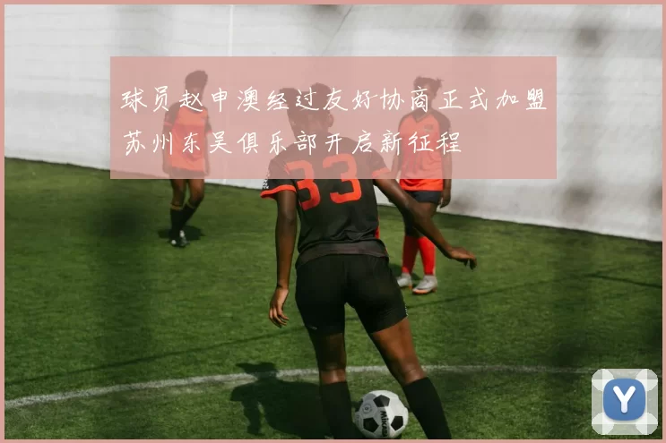 球员赵申澳经过友好协商正式加盟苏州东吴俱乐部开启新征程